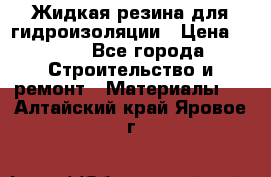 Жидкая резина для гидроизоляции › Цена ­ 180 - Все города Строительство и ремонт » Материалы   . Алтайский край,Яровое г.